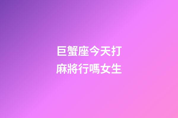 巨蟹座今天打麻將行嗎女生-第1張-星座運(yùn)勢(shì)-玄機(jī)派