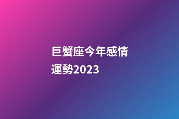 巨蟹座今年感情運勢2023-第1張-星座運勢-玄機派