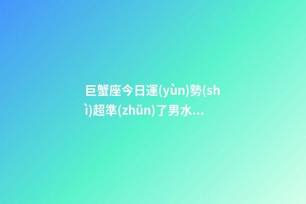 巨蟹座今日運(yùn)勢(shì)超準(zhǔn)了男水墨