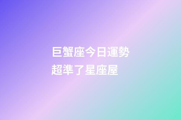 巨蟹座今日運勢超準了星座屋-第1張-星座運勢-玄機派