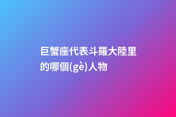 巨蟹座代表斗羅大陸里的哪個(gè)人物