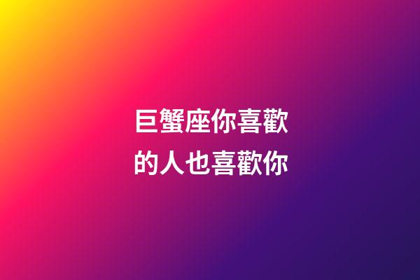 巨蟹座你喜歡的人也喜歡你-第1張-星座運勢-玄機派