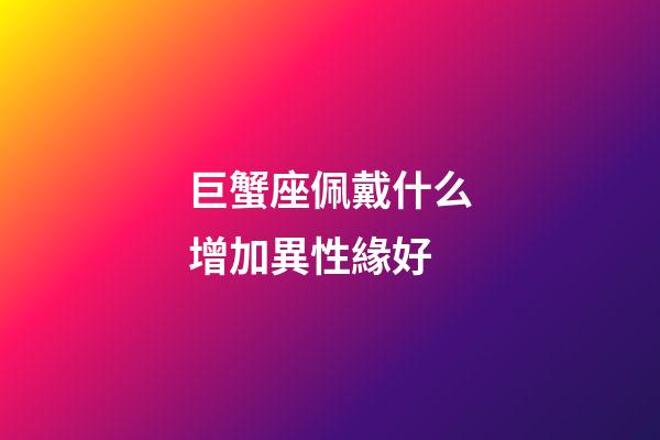 巨蟹座佩戴什么增加異性緣好-第1張-星座運(yùn)勢(shì)-玄機(jī)派