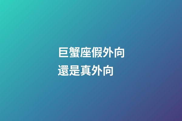 巨蟹座假外向還是真外向-第1張-星座運勢-玄機派