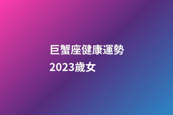 巨蟹座健康運勢2023歲女-第1張-星座運勢-玄機派