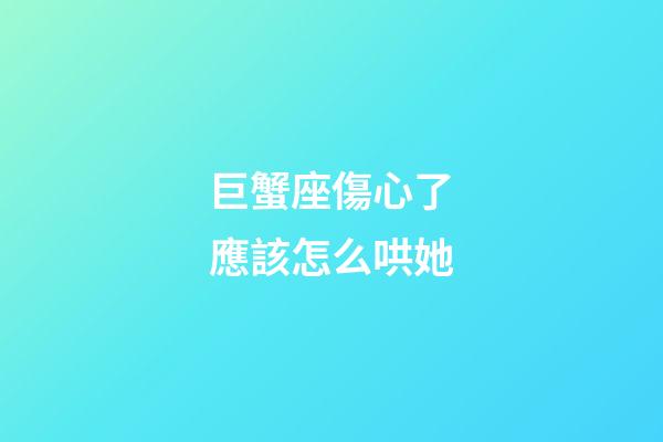 巨蟹座傷心了應該怎么哄她-第1張-星座運勢-玄機派