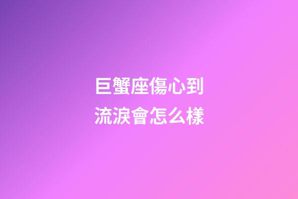 巨蟹座傷心到流淚會怎么樣-第1張-星座運勢-玄機派