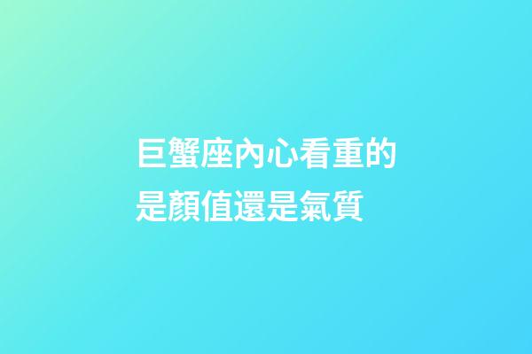 巨蟹座內心看重的是顏值還是氣質-第1張-星座運勢-玄機派