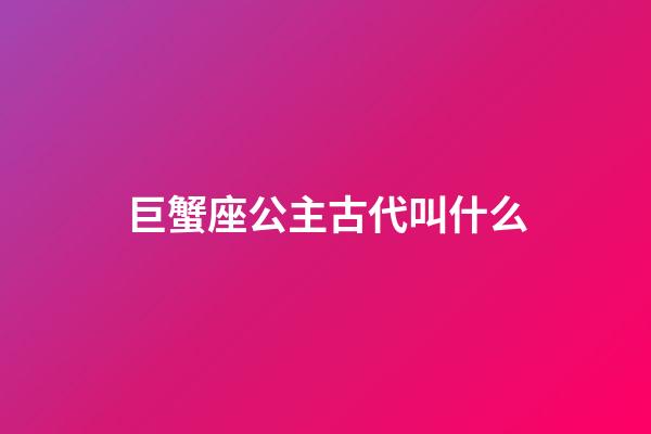 巨蟹座公主古代叫什么