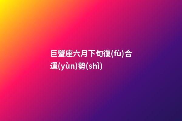 巨蟹座六月下旬復(fù)合運(yùn)勢(shì)