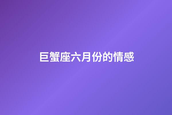巨蟹座六月份的情感-第1張-星座運勢-玄機派