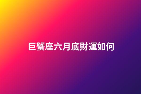 巨蟹座六月底財運如何-第1張-星座運勢-玄機派