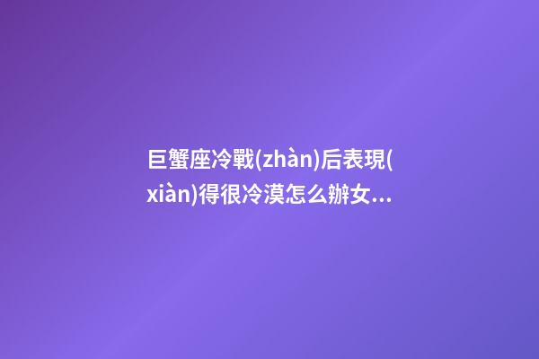 巨蟹座冷戰(zhàn)后表現(xiàn)得很冷漠怎么辦女生-第1張-星座運勢-玄機派