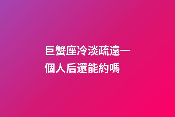 巨蟹座冷淡疏遠一個人后還能約嗎-第1張-星座運勢-玄機派