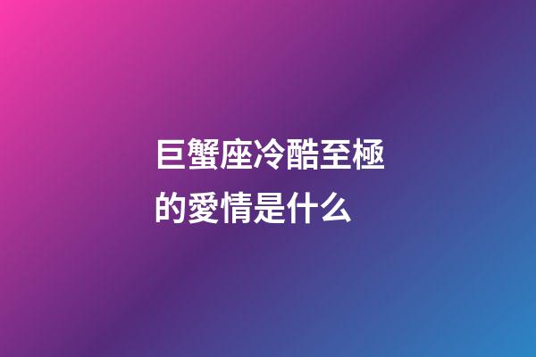 巨蟹座冷酷至極的愛情是什么