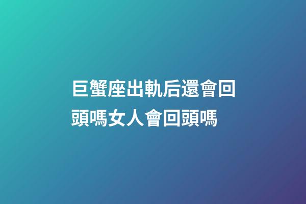 巨蟹座出軌后還會回頭嗎女人會回頭嗎-第1張-星座運勢-玄機派