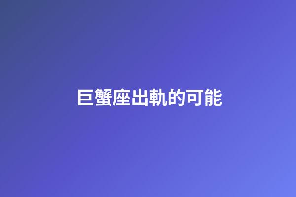 巨蟹座出軌的可能-第1張-星座運勢-玄機派