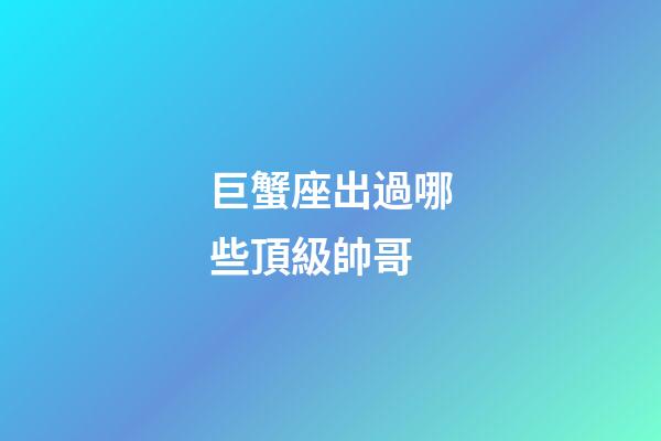 巨蟹座出過哪些頂級帥哥-第1張-星座運勢-玄機派
