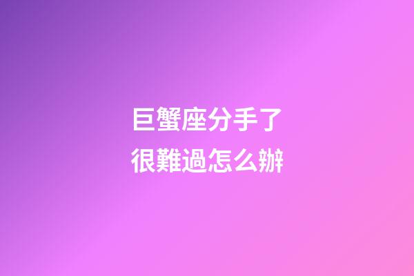 巨蟹座分手了很難過怎么辦-第1張-星座運勢-玄機派