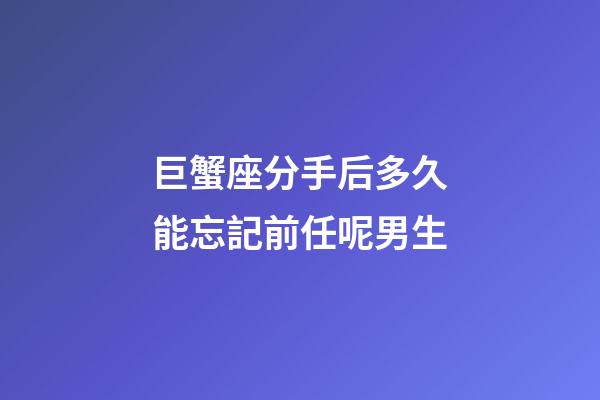 巨蟹座分手后多久能忘記前任呢男生-第1張-星座運勢-玄機派