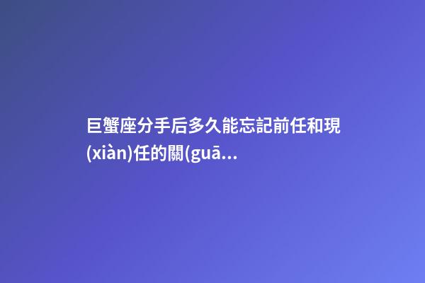 巨蟹座分手后多久能忘記前任和現(xiàn)任的關(guān)系-第1張-星座運(yùn)勢(shì)-玄機(jī)派