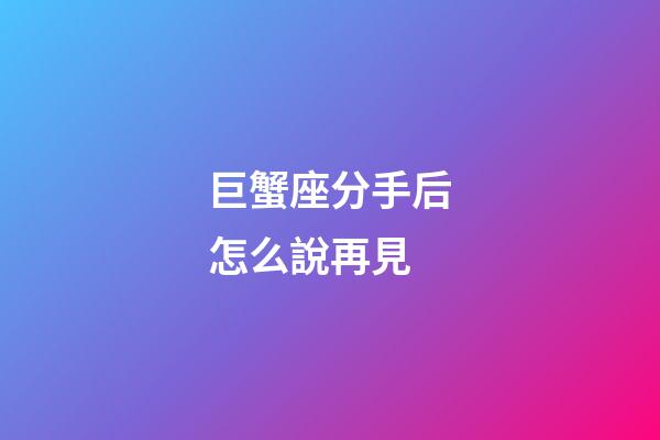 巨蟹座分手后怎么說再見-第1張-星座運勢-玄機派