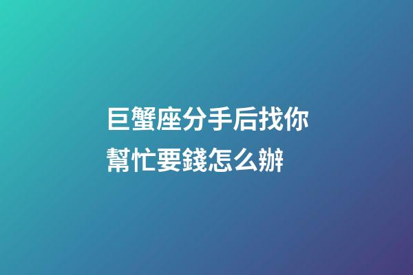 巨蟹座分手后找你幫忙要錢怎么辦-第1張-星座運勢-玄機派