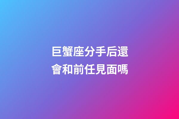 巨蟹座分手后還會和前任見面嗎-第1張-星座運勢-玄機派