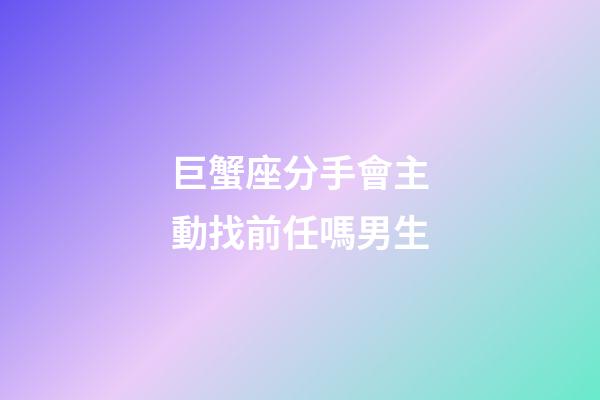 巨蟹座分手會主動找前任嗎男生-第1張-星座運勢-玄機派