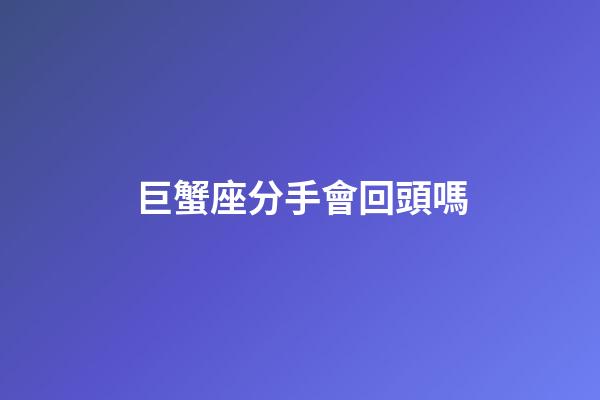 巨蟹座分手會回頭嗎-第1張-星座運(yùn)勢-玄機(jī)派
