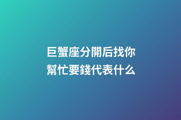 巨蟹座分開后找你幫忙要錢代表什么-第1張-星座運勢-玄機派