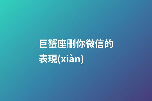 巨蟹座刪你微信的表現(xiàn)-第1張-星座運(yùn)勢-玄機(jī)派