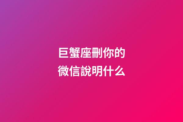 巨蟹座刪你的微信說明什么-第1張-星座運(yùn)勢(shì)-玄機(jī)派