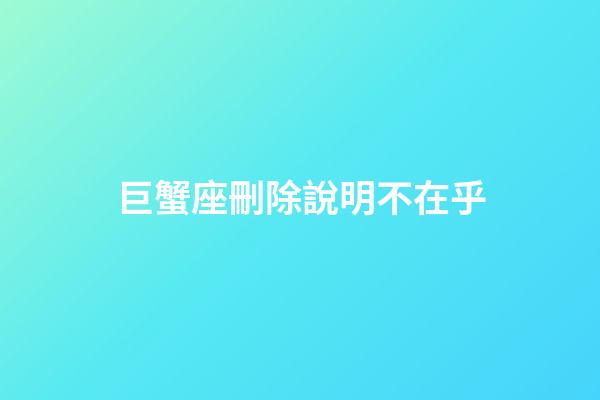 巨蟹座刪除說明不在乎-第1張-星座運勢-玄機派