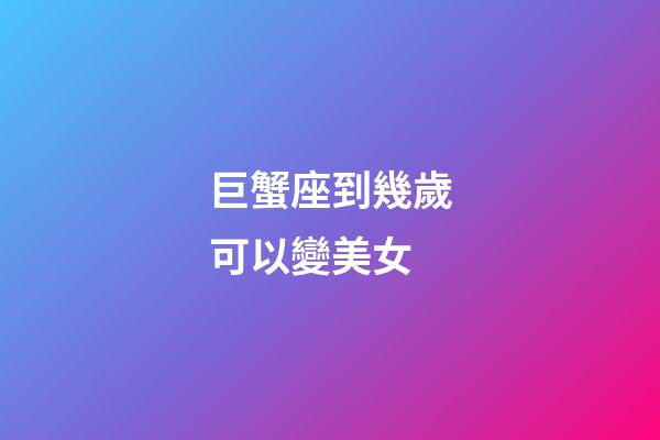 巨蟹座到幾歲可以變美女-第1張-星座運(yùn)勢(shì)-玄機(jī)派