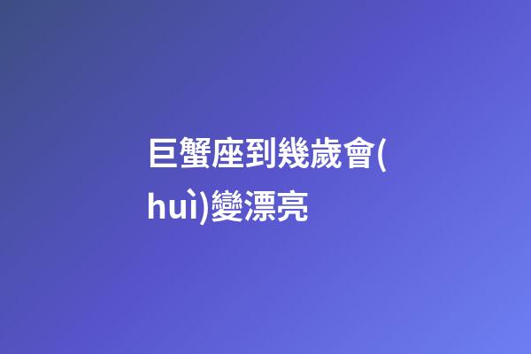 巨蟹座到幾歲會(huì)變漂亮-第1張-星座運(yùn)勢(shì)-玄機(jī)派