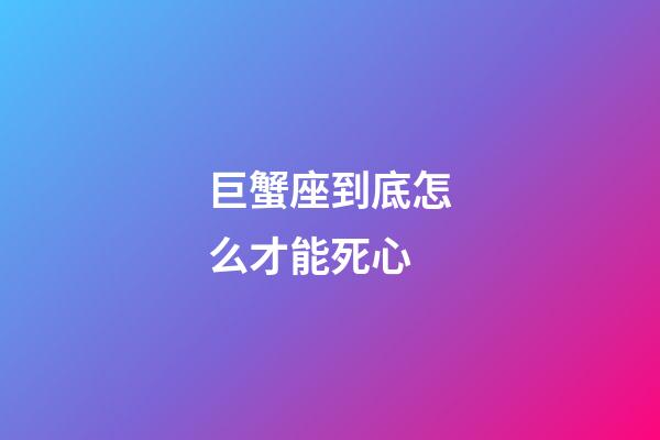 巨蟹座到底怎么才能死心-第1張-星座運(yùn)勢(shì)-玄機(jī)派