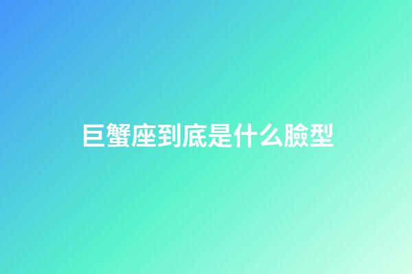巨蟹座到底是什么臉型