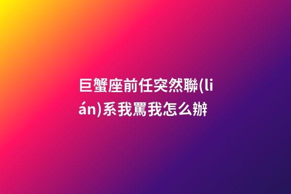 巨蟹座前任突然聯(lián)系我罵我怎么辦-第1張-星座運(yùn)勢(shì)-玄機(jī)派