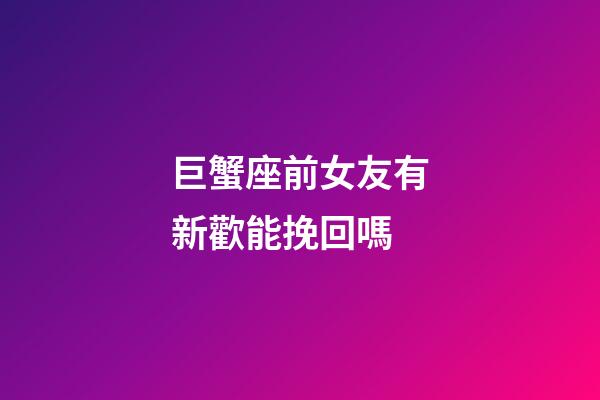 巨蟹座前女友有新歡能挽回嗎-第1張-星座運勢-玄機派