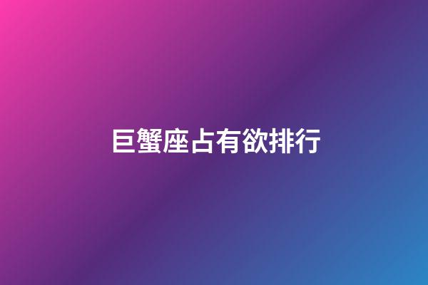 巨蟹座占有欲排行-第1張-星座運勢-玄機派