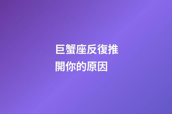 巨蟹座反復推開你的原因-第1張-星座運勢-玄機派