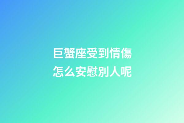 巨蟹座受到情傷怎么安慰別人呢-第1張-星座運勢-玄機派