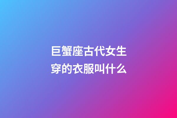 巨蟹座古代女生穿的衣服叫什么-第1張-星座運勢-玄機派