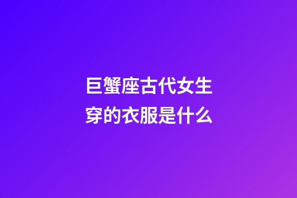 巨蟹座古代女生穿的衣服是什么-第1張-星座運勢-玄機派