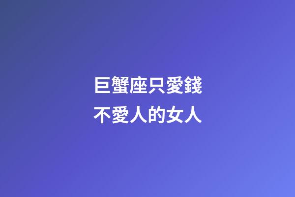 巨蟹座只愛錢不愛人的女人-第1張-星座運勢-玄機派