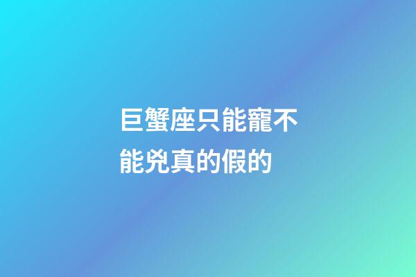巨蟹座只能寵不能兇真的假的-第1張-星座運勢-玄機派