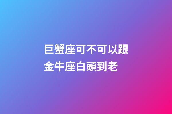 巨蟹座可不可以跟金牛座白頭到老-第1張-星座運勢-玄機派