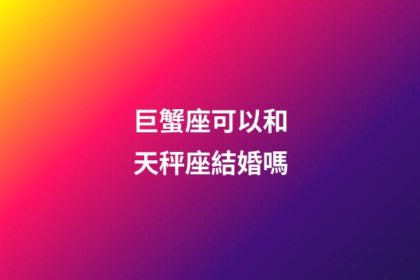 巨蟹座可以和天秤座結婚嗎-第1張-星座運勢-玄機派