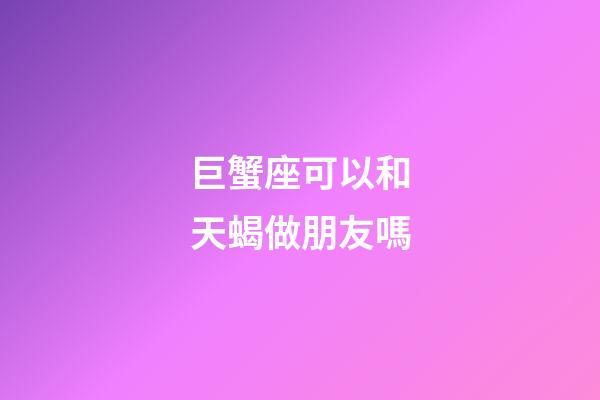 巨蟹座可以和天蝎做朋友嗎-第1張-星座運勢-玄機派